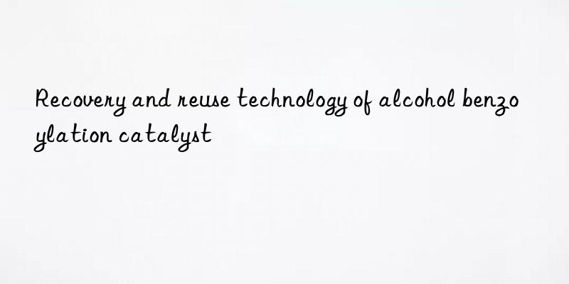 Recovery and reuse technology of alcohol benzoylation catalyst