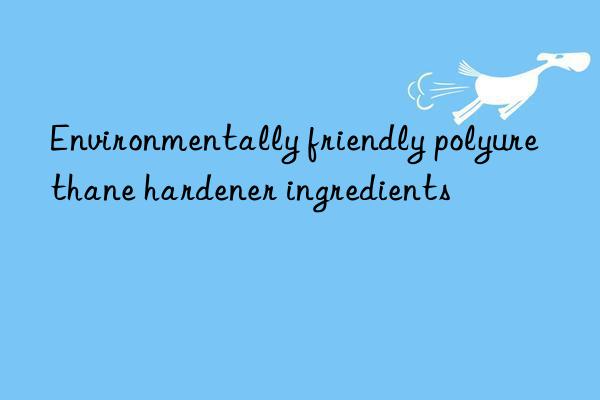 Environmentally friendly polyurethane hardener ingredients