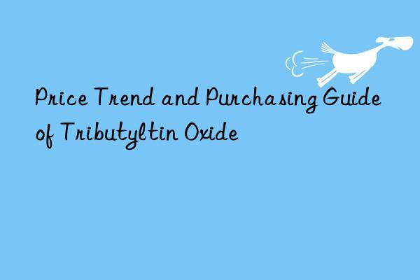 Price Trend and Purchasing Guide of Tributyltin Oxide