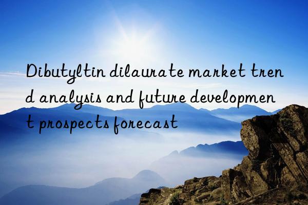 Dibutyltin dilaurate market trend analysis and future development prospects forecast