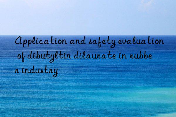 Application and safety evaluation of dibutyltin dilaurate in rubber industry