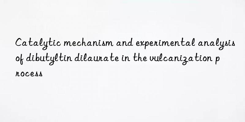 Catalytic mechanism and experimental analysis of dibutyltin dilaurate in the vulcanization process