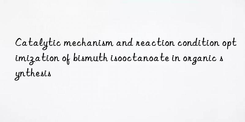 Catalytic mechanism and reaction condition optimization of bismuth isooctanoate in organic synthesis