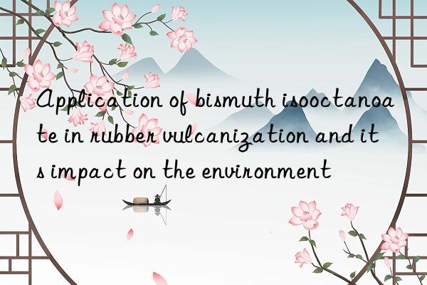 Application of bismuth isooctanoate in rubber vulcanization and its impact on the environment