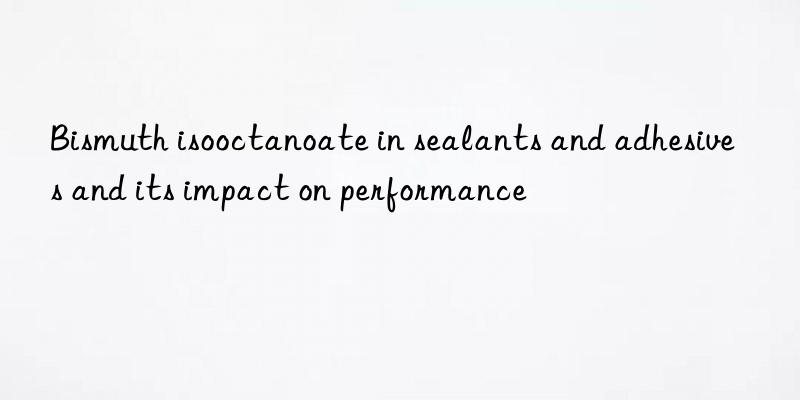 Bismuth isooctanoate in sealants and adhesives and its impact on performance