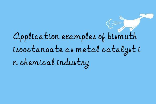 Application examples of bismuth isooctanoate as metal catalyst in chemical industry