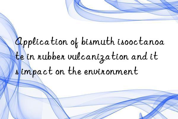 Application of bismuth isooctanoate in rubber vulcanization and its impact on the environment