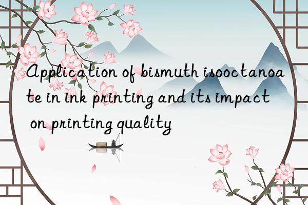 Application of bismuth isooctanoate in ink printing and its impact on printing quality