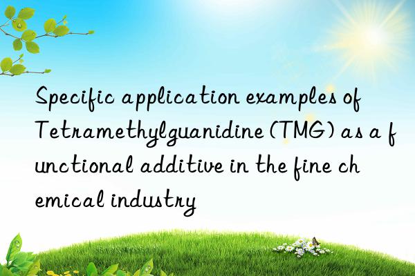 Specific application examples of Tetramethylguanidine (TMG) as a functional additive in the fine chemical industry