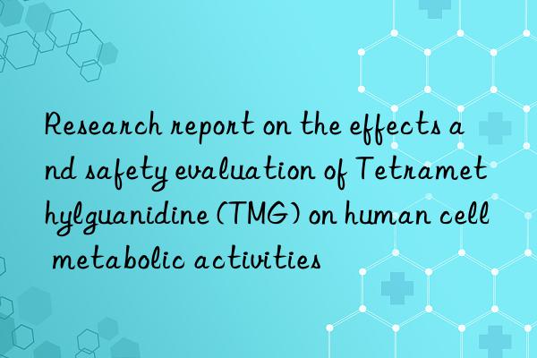 Research report on the effects and safety evaluation of Tetramethylguanidine (TMG) on human cell metabolic activities