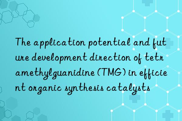 The application potential and future development direction of tetramethylguanidine (TMG) in efficient organic synthesis catalysts