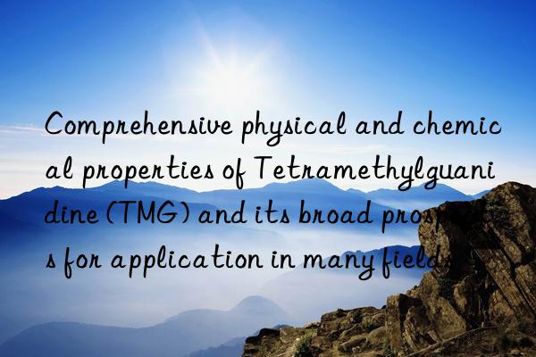 Comprehensive physical and chemical properties of Tetramethylguanidine (TMG) and its broad prospects for application in many fields