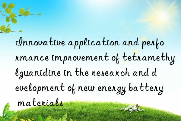 Innovative application and performance improvement of tetramethylguanidine in the research and development of new energy battery materials