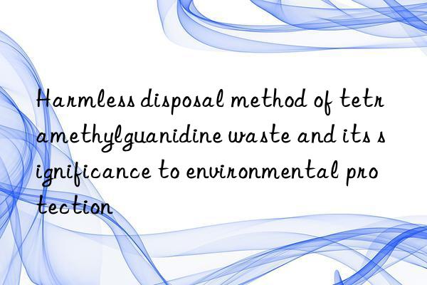 Harmless disposal method of tetramethylguanidine waste and its significance to environmental protection