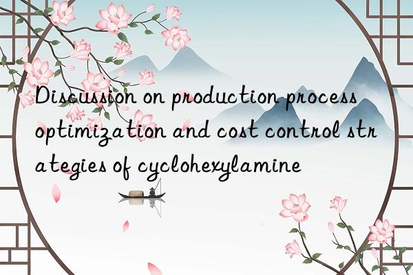 Discussion on production process optimization and cost control strategies of cyclohexylamine