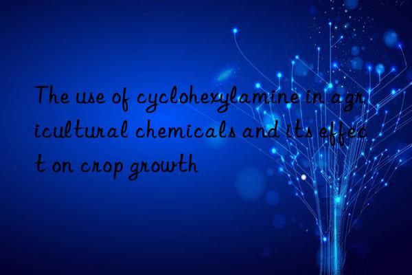 The use of cyclohexylamine in agricultural chemicals and its effect on crop growth