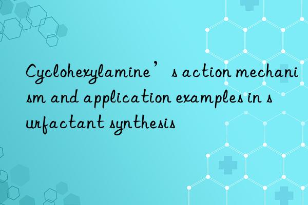 Cyclohexylamine’s action mechanism and application examples in surfactant synthesis