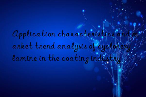 Application characteristics and market trend analysis of cyclohexylamine in the coating industry