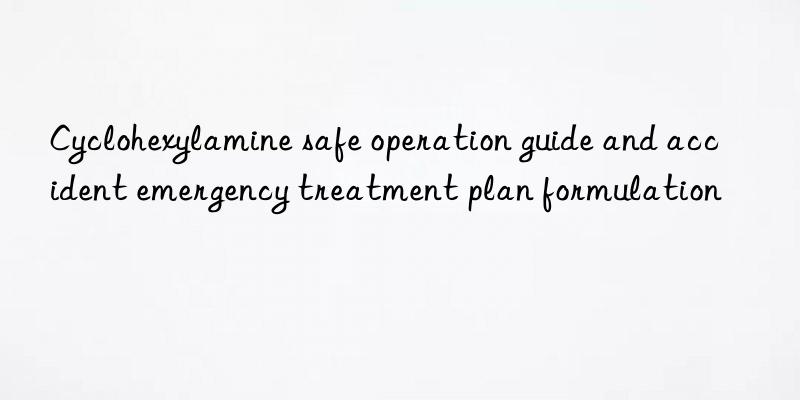 Cyclohexylamine safe operation guide and accident emergency treatment plan formulation