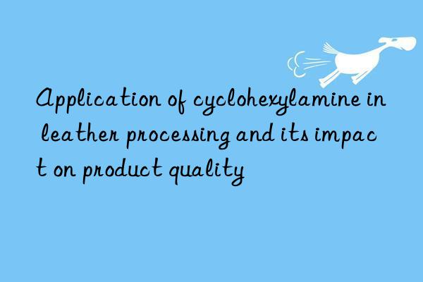 Application of cyclohexylamine in leather processing and its impact on product quality