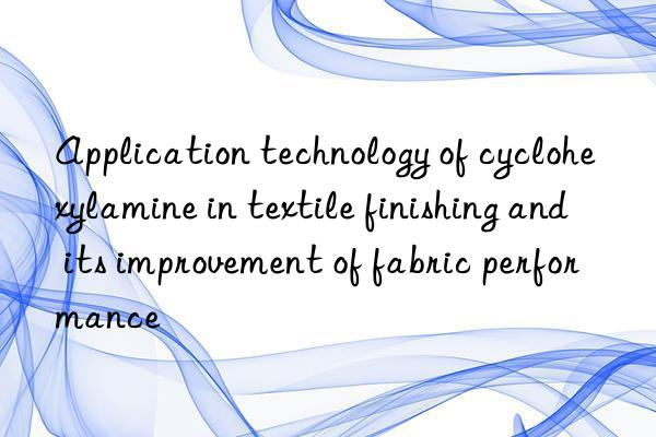 Application technology of cyclohexylamine in textile finishing and its improvement of fabric performance