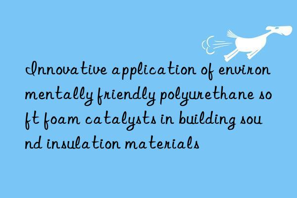 Innovative application of environmentally friendly polyurethane soft foam catalysts in building sound insulation materials