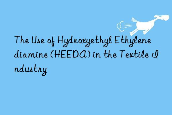 The Use of Hydroxyethyl Ethylenediamine (HEEDA) in the Textile Industry