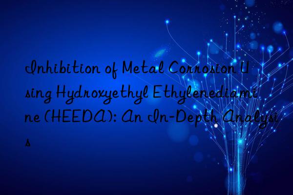 Inhibition of Metal Corrosion Using Hydroxyethyl Ethylenediamine (HEEDA): An In-Depth Analysis