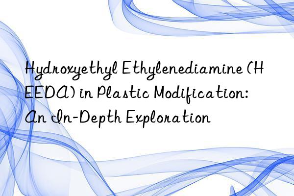 Hydroxyethyl Ethylenediamine (HEEDA) in Plastic Modification: An In-Depth Exploration