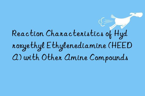 Reaction Characteristics of Hydroxyethyl Ethylenediamine (HEEDA) with Other Amine Compounds