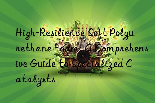 High-Resilience Soft Polyurethane Foam: A Comprehensive Guide to Specialized Catalysts