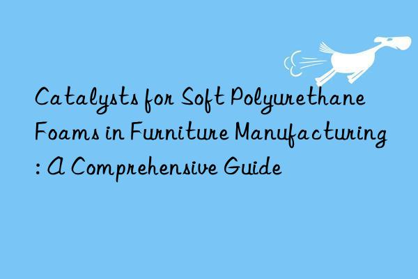 Catalysts for Soft Polyurethane Foams in Furniture Manufacturing: A Comprehensive Guide