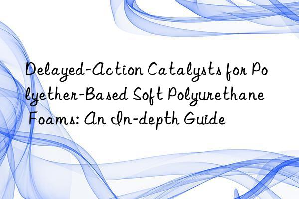 Delayed-Action Catalysts for Polyether-Based Soft Polyurethane Foams: An In-depth Guide