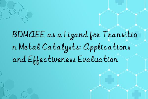 BDMAEE as a Ligand for Transition Metal Catalysts: Applications and Effectiveness Evaluation