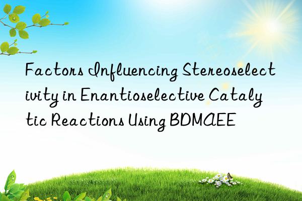 Factors Influencing Stereoselectivity in Enantioselective Catalytic Reactions Using BDMAEE