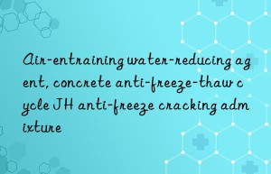 Air-entraining water-reducing agent, concrete anti-freeze-thaw cycle JH anti-freeze cracking admixture