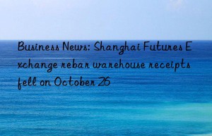 Business News: Shanghai Futures Exchange rebar warehouse receipts fell on October 26