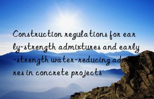 Construction regulations for early-strength admixtures and early-strength water-reducing admixtures in concrete projects