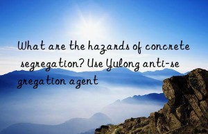 What are the hazards of concrete segregation? Use Yulong anti-segregation agent