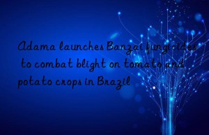 Adama launches Banzai fungicides to combat blight on tomato and potato crops in Brazil