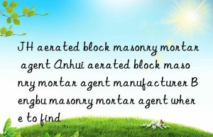 JH aerated block masonry mortar agent Anhui aerated block masonry mortar agent manufacturer Bengbu masonry mortar agent where to find