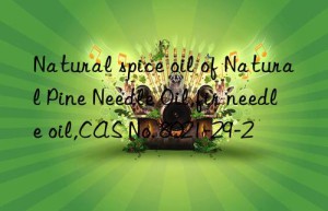 Natural spice oil of Natural Pine Needle Oil,fir needle oil,CAS No. 8021-29-2