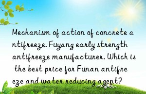 Mechanism of action of concrete antifreeze. Fuyang early strength antifreeze manufacturer. Which is the best price for Funan antifreeze and water reducing agent?