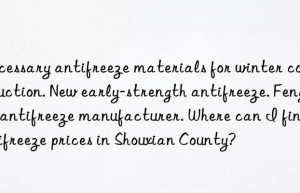 Necessary antifreeze materials for winter construction. New early-strength antifreeze. Fengtai antifreeze manufacturer. Where can I find antifreeze prices in Shouxian County?