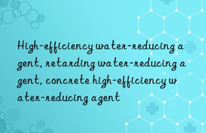 High-efficiency water-reducing agent, retarding water-reducing agent, concrete high-efficiency water-reducing agent