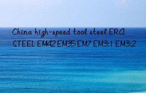 China high-speed tool steel ERASTEEL EM42 EM35 EM7 EM3:1 EM3:2