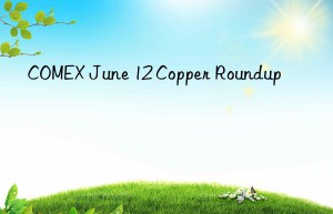 COMEX June 12 Copper Roundup