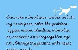 Concrete admixtures, water-retaining tackifiers, solve the problem of poor water bleeding, admixtures, concrete anti-segregation agents, Guangdong genuine anti-segregation agents