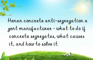 Henan concrete anti-segregation agent manufacturer – what to do if concrete segregates, what causes it, and how to solve it