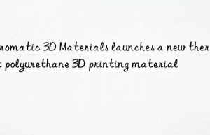 Chromatic 3D Materials launches a new thermoset polyurethane 3D printing material